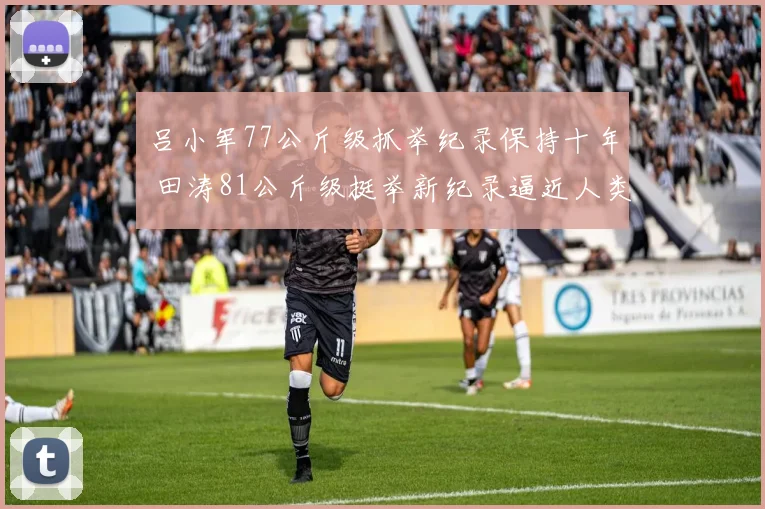 吕小军77公斤级抓举纪录保持十年 田涛81公斤级挺举新纪录逼近人类极限