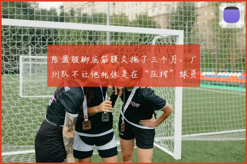 陈盈骏脚底筋膜炎拖了三个月，广州队不让他轮休是在“压榨”球员吗？