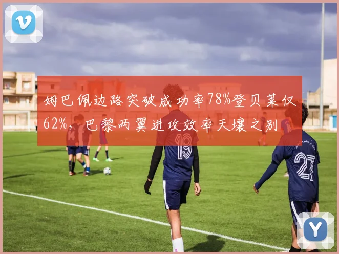 姆巴佩边路突破成功率78%登贝莱仅62%，巴黎两翼进攻效率天壤之别