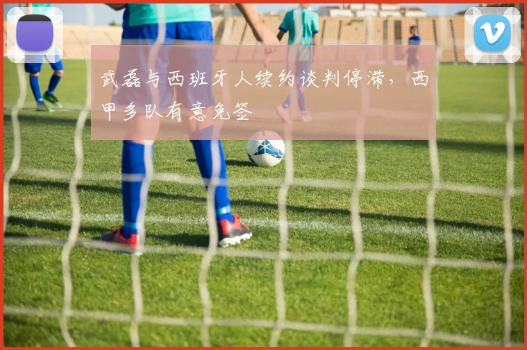 武磊与西班牙人续约谈判停滞，西甲多队有意免签